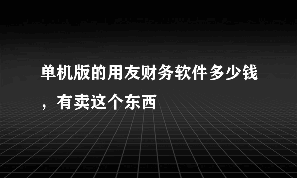 单机版的用友财务软件多少钱，有卖这个东西