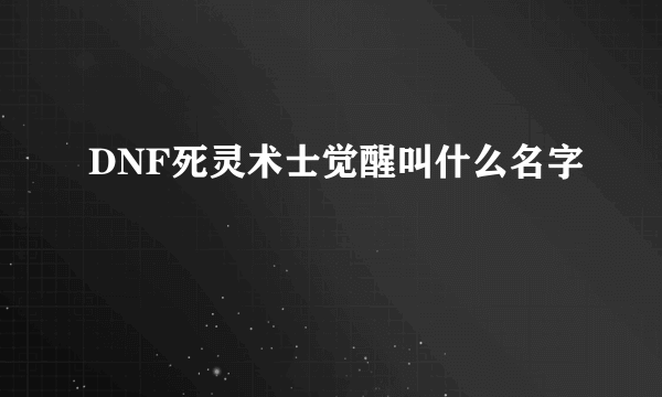 DNF死灵术士觉醒叫什么名字