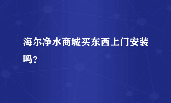 海尔净水商城买东西上门安装吗？