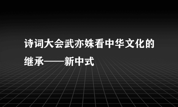 诗词大会武亦姝看中华文化的继承——新中式