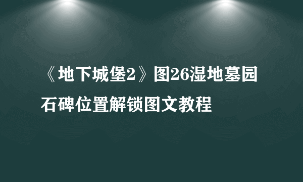 《地下城堡2》图26湿地墓园石碑位置解锁图文教程