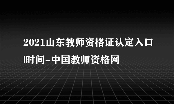 2021山东教师资格证认定入口|时间-中国教师资格网