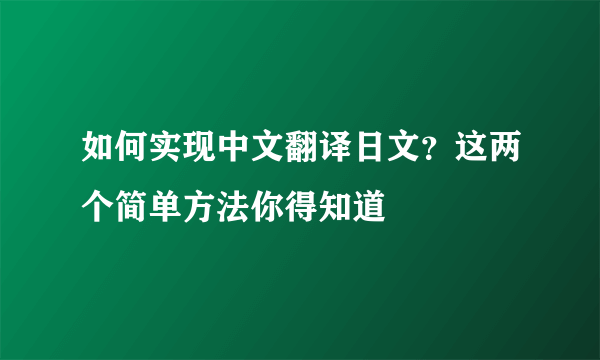 如何实现中文翻译日文？这两个简单方法你得知道