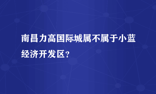 南昌力高国际城属不属于小蓝经济开发区？