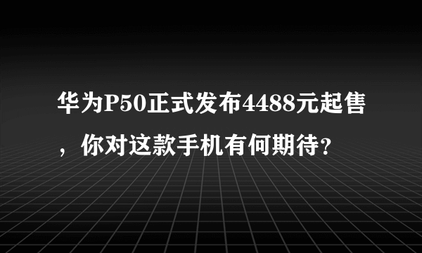 华为P50正式发布4488元起售，你对这款手机有何期待？