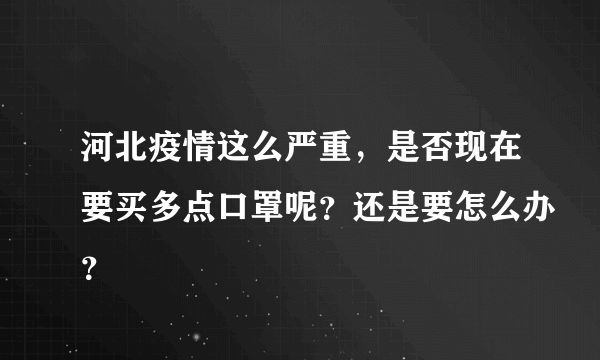 河北疫情这么严重，是否现在要买多点口罩呢？还是要怎么办？