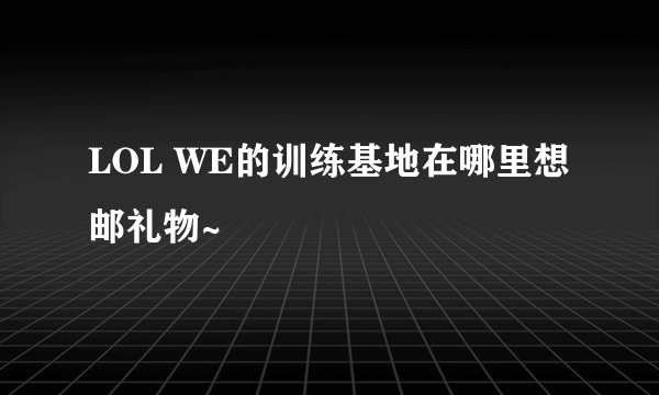 LOL WE的训练基地在哪里想邮礼物~