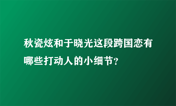 秋瓷炫和于晓光这段跨国恋有哪些打动人的小细节？