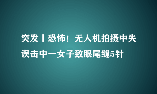 突发丨恐怖！无人机拍摄中失误击中一女子致眼尾缝5针