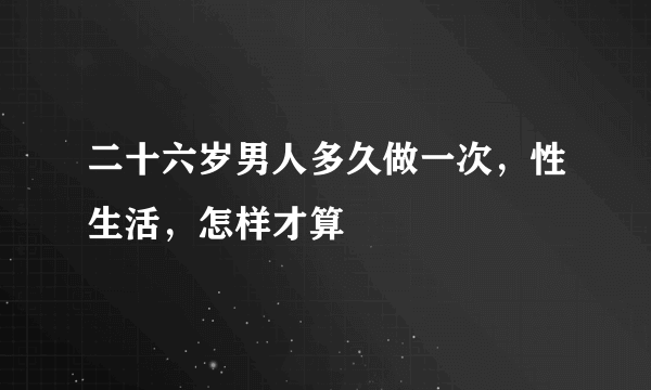 二十六岁男人多久做一次，性生活，怎样才算