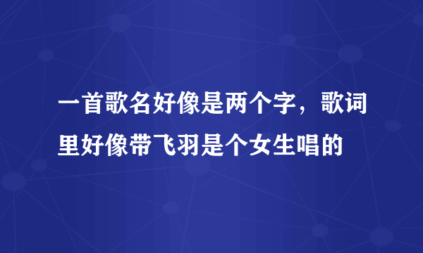 一首歌名好像是两个字，歌词里好像带飞羽是个女生唱的