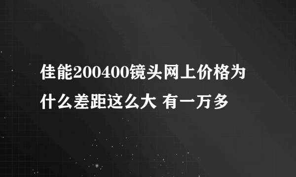 佳能200400镜头网上价格为什么差距这么大 有一万多