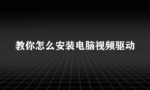 教你怎么安装电脑视频驱动