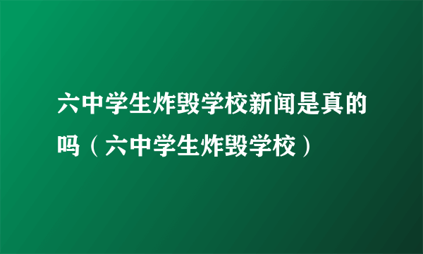 六中学生炸毁学校新闻是真的吗（六中学生炸毁学校）