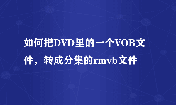 如何把DVD里的一个VOB文件，转成分集的rmvb文件