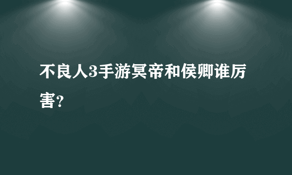 不良人3手游冥帝和侯卿谁厉害？