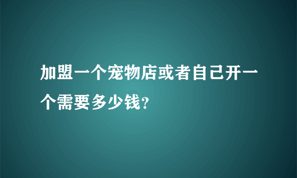 加盟一个宠物店或者自己开一个需要多少钱？