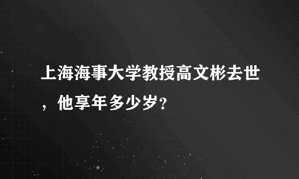 上海海事大学教授高文彬去世，他享年多少岁？