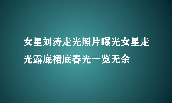 女星刘涛走光照片曝光女星走光露底裙底春光一览无余