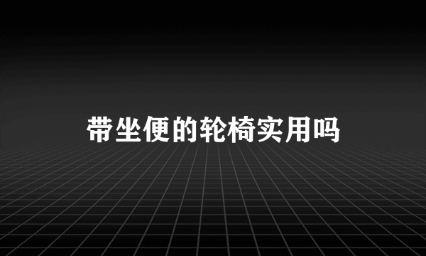 带坐便的轮椅实用吗