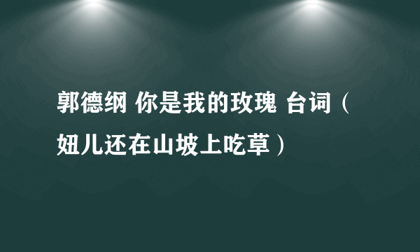 郭德纲 你是我的玫瑰 台词（妞儿还在山坡上吃草）