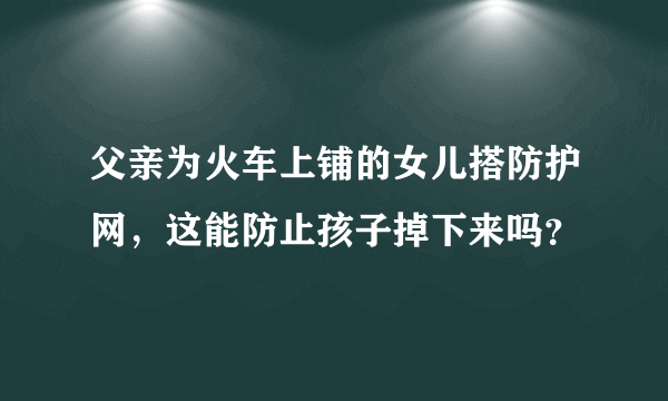 父亲为火车上铺的女儿搭防护网，这能防止孩子掉下来吗？