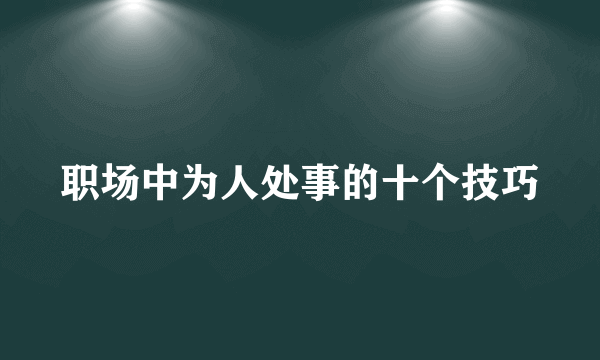 职场中为人处事的十个技巧