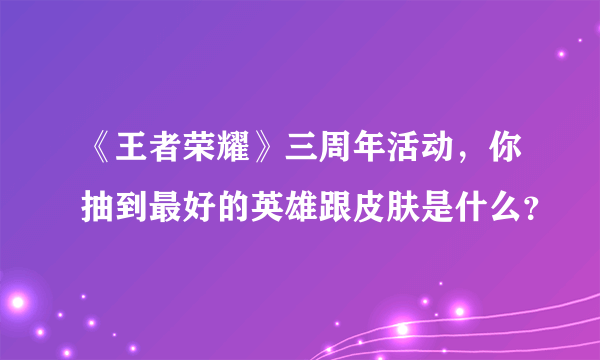 《王者荣耀》三周年活动，你抽到最好的英雄跟皮肤是什么？