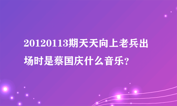 20120113期天天向上老兵出场时是蔡国庆什么音乐？