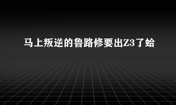 马上叛逆的鲁路修要出Z3了蛤