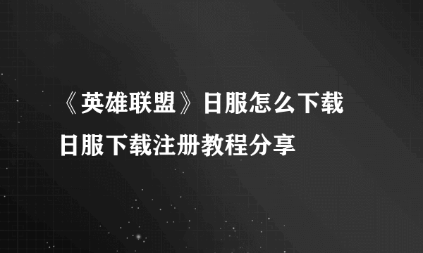 《英雄联盟》日服怎么下载 日服下载注册教程分享