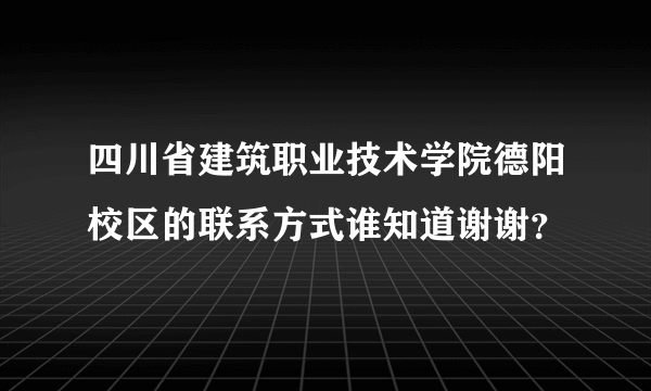 四川省建筑职业技术学院德阳校区的联系方式谁知道谢谢？