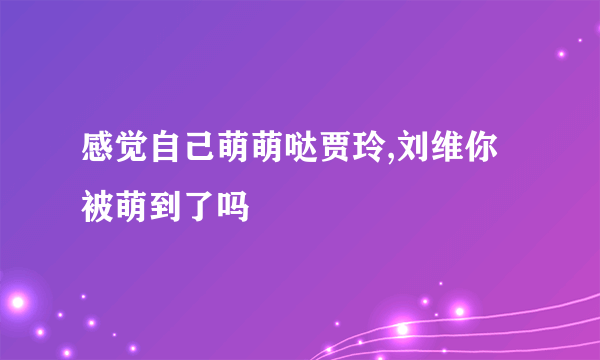 感觉自己萌萌哒贾玲,刘维你被萌到了吗