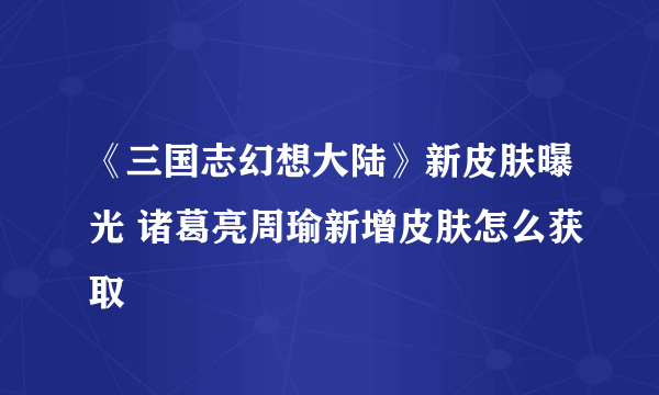 《三国志幻想大陆》新皮肤曝光 诸葛亮周瑜新增皮肤怎么获取