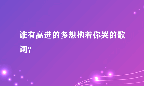 谁有高进的多想抱着你哭的歌词？