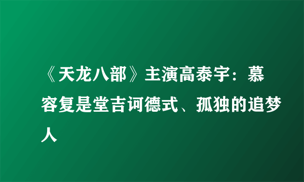 《天龙八部》主演高泰宇：慕容复是堂吉诃德式、孤独的追梦人