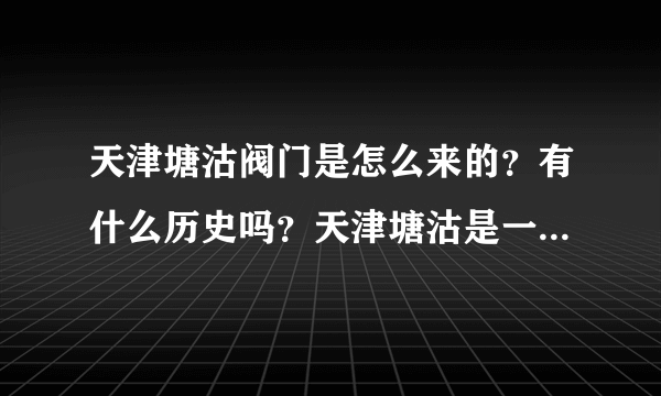 天津塘沽阀门是怎么来的？有什么历史吗？天津塘沽是一个注册的品牌吗?