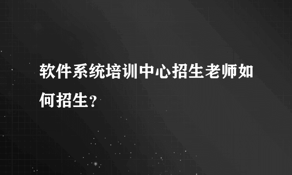 软件系统培训中心招生老师如何招生？