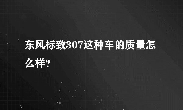 东风标致307这种车的质量怎么样？