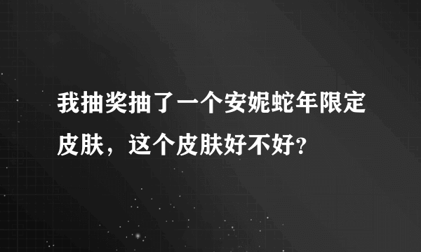 我抽奖抽了一个安妮蛇年限定皮肤，这个皮肤好不好？