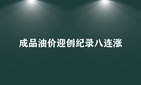 成品油价迎创纪录八连涨