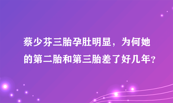 蔡少芬三胎孕肚明显，为何她的第二胎和第三胎差了好几年？