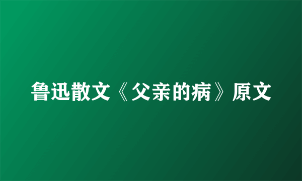 鲁迅散文《父亲的病》原文