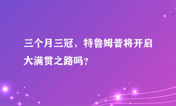 三个月三冠，特鲁姆普将开启大满贯之路吗？