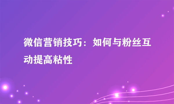 微信营销技巧：如何与粉丝互动提高粘性