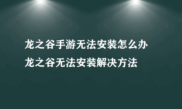 龙之谷手游无法安装怎么办 龙之谷无法安装解决方法