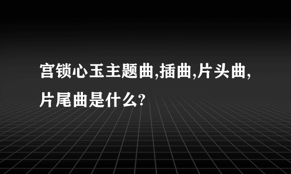 宫锁心玉主题曲,插曲,片头曲,片尾曲是什么?