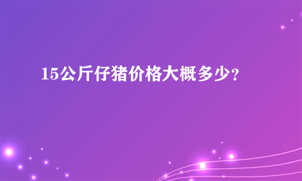 15公斤仔猪价格大概多少？