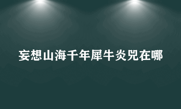 妄想山海千年犀牛炎兕在哪