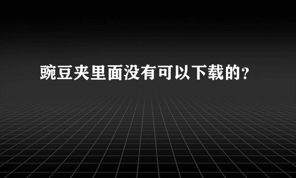 豌豆夹里面没有可以下载的？